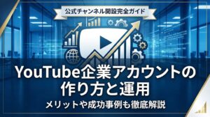 YouTube企業アカウントの作り方と運用｜メリットや成功事例も徹底解説