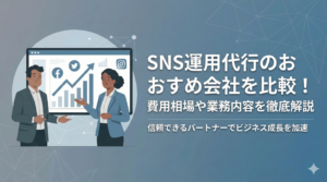 SNS運用代行のおすすめ会社を比較！費用相場や業務内容を解説